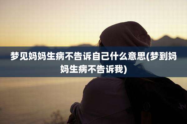 梦见妈妈生病不告诉自己什么意思(梦到妈妈生病不告诉我)