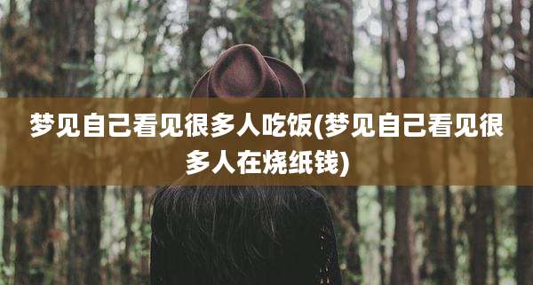 梦见自己看见很多人吃饭(梦见自己看见很多人在烧纸钱)