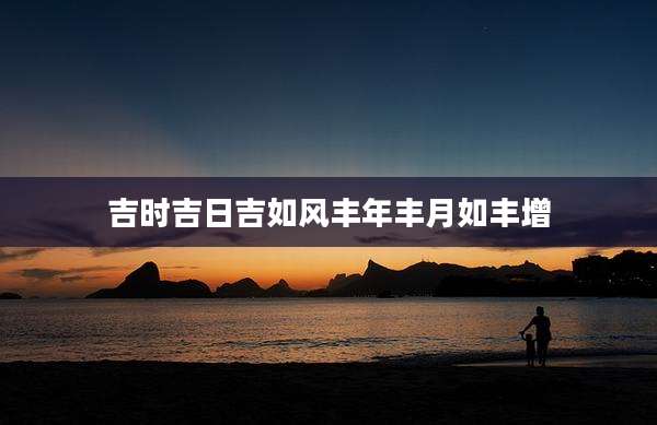 吉时吉日吉如风丰年丰月如丰增