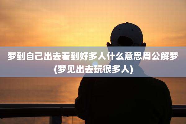 梦到自己出去看到好多人什么意思周公解梦(梦见出去玩很多人)
