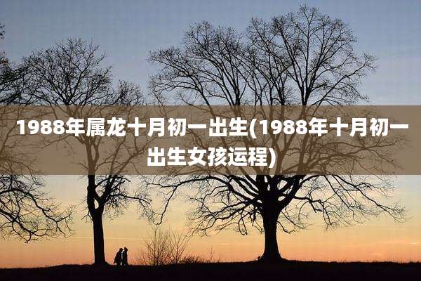 1988年属龙十月初一出生(1988年十月初一出生女孩运程)