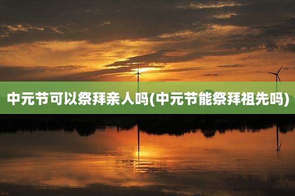 中元节可以祭拜亲人吗(中元节能祭拜祖先吗)