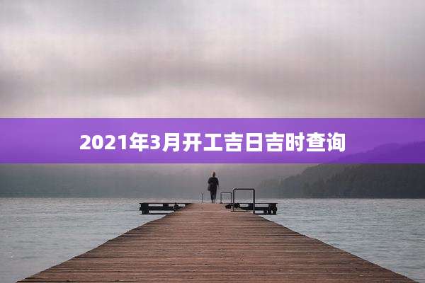 2021年3月开工吉日吉时查询