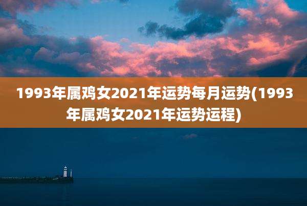 1993年属鸡女2021年运势每月运势(1993年属鸡女2021年运势运程)