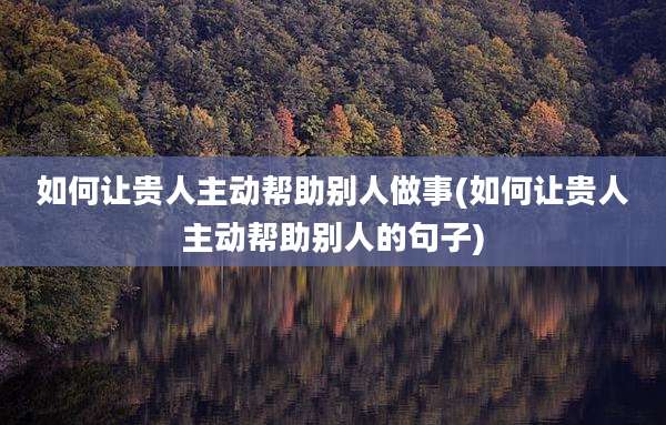 如何让贵人主动帮助别人做事(如何让贵人主动帮助别人的句子)