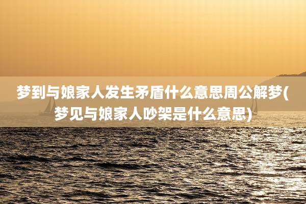 梦到与娘家人发生矛盾什么意思周公解梦(梦见与娘家人吵架是什么意思)