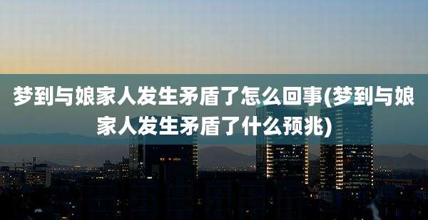 梦到与娘家人发生矛盾了怎么回事(梦到与娘家人发生矛盾了什么预兆)