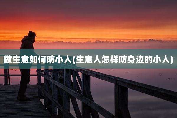 做生意如何防小人(生意人怎样防身边的小人)