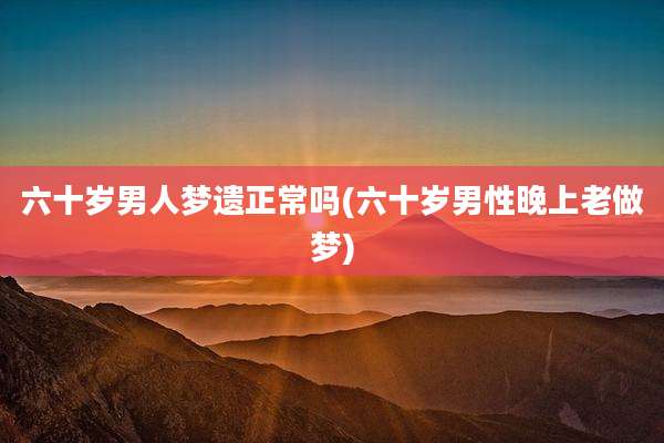 六十岁男人梦遗正常吗(六十岁男性晚上老做梦)