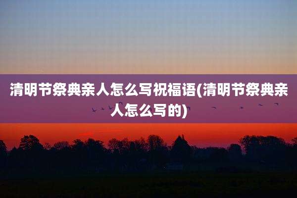 清明节祭典亲人怎么写祝福语(清明节祭典亲人怎么写的)
