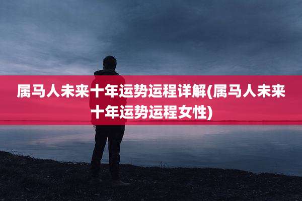 属马人未来十年运势运程详解(属马人未来十年运势运程女性)