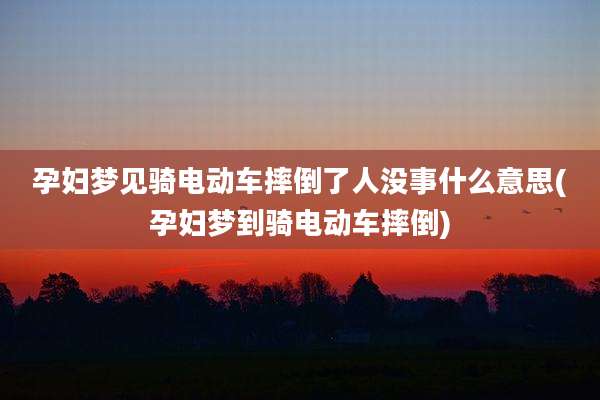 孕妇梦见骑电动车摔倒了人没事什么意思(孕妇梦到骑电动车摔倒)