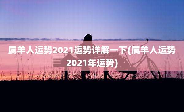属羊人运势2021运势详解一下(属羊人运势2021年运势)