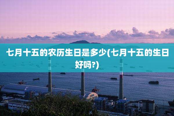 七月十五的农历生日是多少(七月十五的生日好吗?)