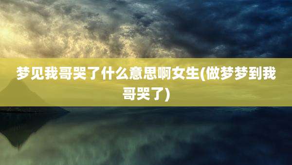 梦见我哥哭了什么意思啊女生(做梦梦到我哥哭了)