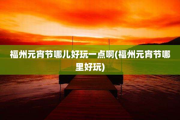 福州元宵节哪儿好玩一点啊(福州元宵节哪里好玩)