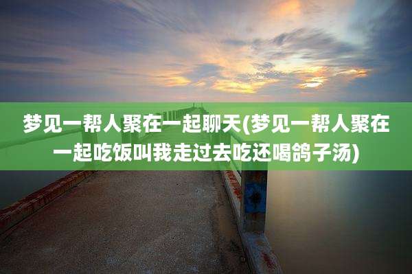 梦见一帮人聚在一起聊天(梦见一帮人聚在一起吃饭叫我走过去吃还喝鸽子汤)