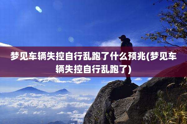 梦见车辆失控自行乱跑了什么预兆(梦见车辆失控自行乱跑了)