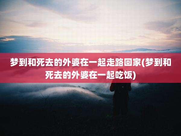 梦到和死去的外婆在一起走路回家(梦到和死去的外婆在一起吃饭)