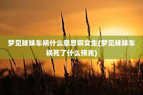 梦见妹妹车祸什么意思啊女生(梦见妹妹车祸死了什么预兆)