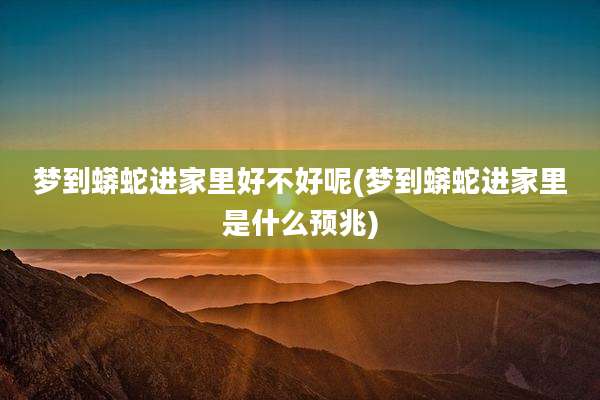 梦到蟒蛇进家里好不好呢(梦到蟒蛇进家里是什么预兆)