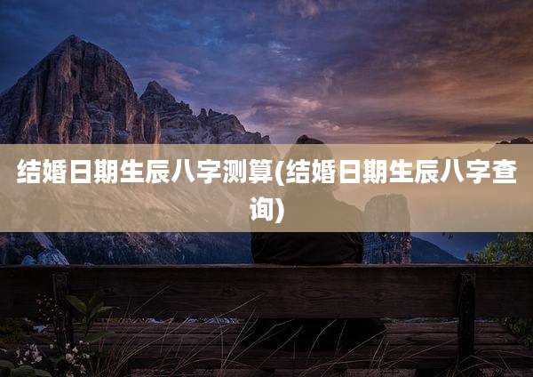 结婚日期生辰八字测算(结婚日期生辰八字查询)