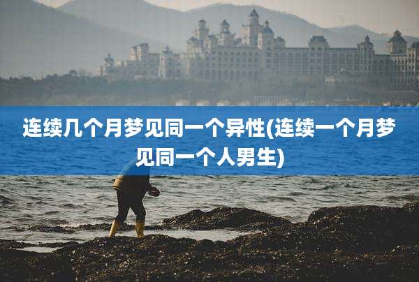 连续几个月梦见同一个异性(连续一个月梦见同一个人男生)