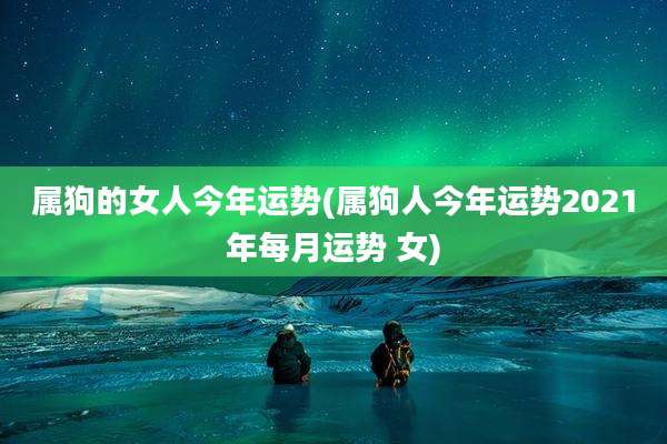 属狗的女人今年运势(属狗人今年运势2021年每月运势 女)