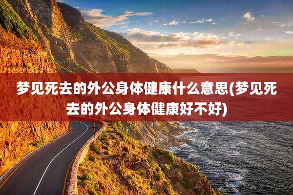 梦见死去的外公身体健康什么意思(梦见死去的外公身体健康好不好)