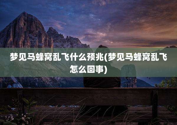 梦见马蜂窝乱飞什么预兆(梦见马蜂窝乱飞怎么回事)