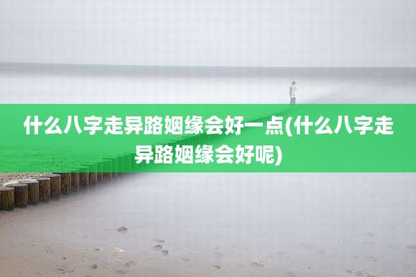 什么八字走异路姻缘会好一点(什么八字走异路姻缘会好呢)