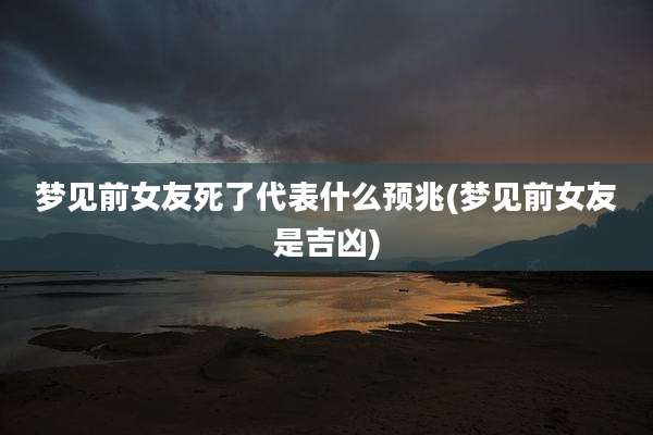 梦见前女友死了代表什么预兆(梦见前女友是吉凶)