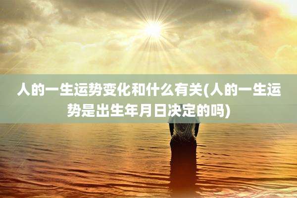 人的一生运势变化和什么有关(人的一生运势是出生年月日决定的吗)
