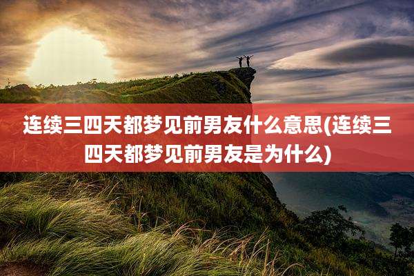 连续三四天都梦见前男友什么意思(连续三四天都梦见前男友是为什么)