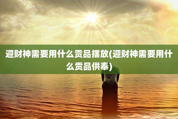 迎财神需要用什么贡品摆放(迎财神需要用什么贡品供奉)