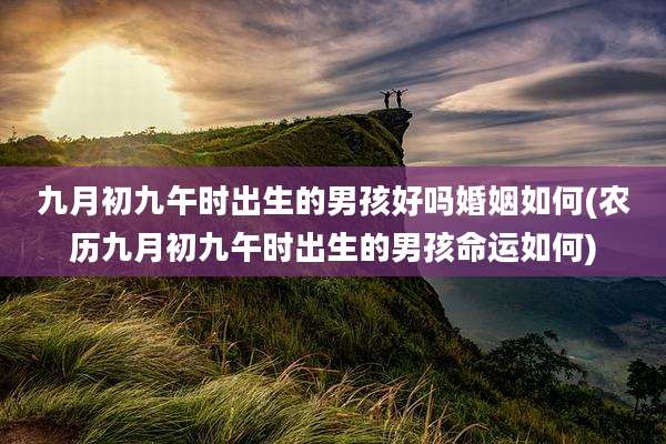 九月初九午时出生的男孩好吗婚姻如何(农历九月初九午时出生的男孩命运如何)