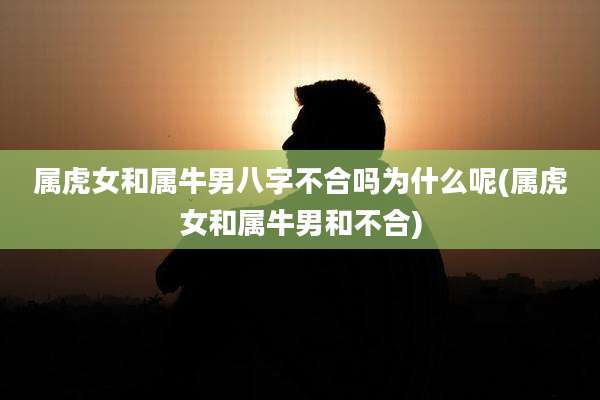 属虎女和属牛男八字不合吗为什么呢(属虎女和属牛男和不合)