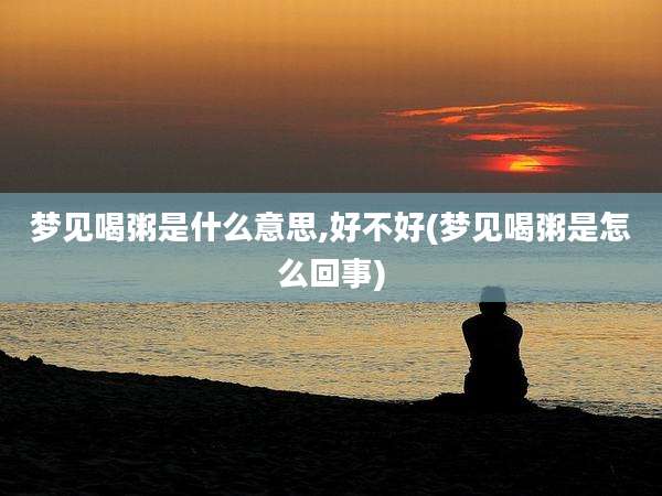 梦见喝粥是什么意思,好不好(梦见喝粥是怎么回事)