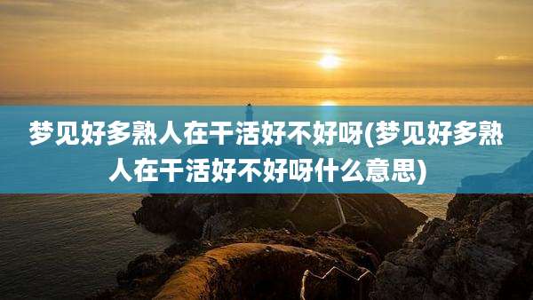 梦见好多熟人在干活好不好呀(梦见好多熟人在干活好不好呀什么意思)