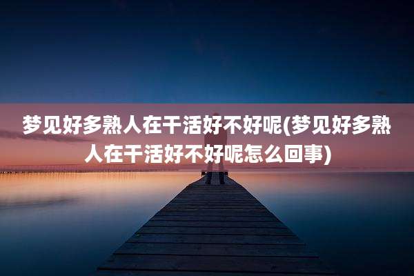 梦见好多熟人在干活好不好呢(梦见好多熟人在干活好不好呢怎么回事)