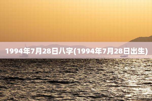 1994年7月28日八字(1994年7月28日出生)