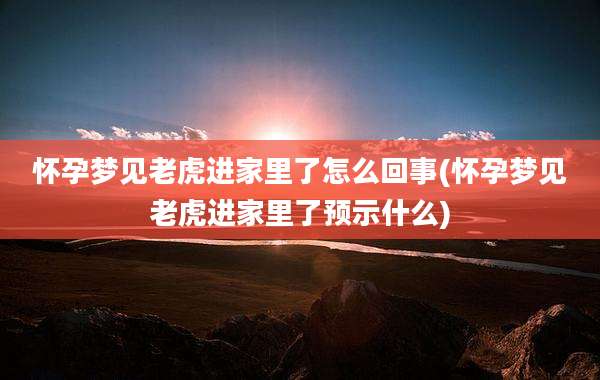 怀孕梦见老虎进家里了怎么回事(怀孕梦见老虎进家里了预示什么)