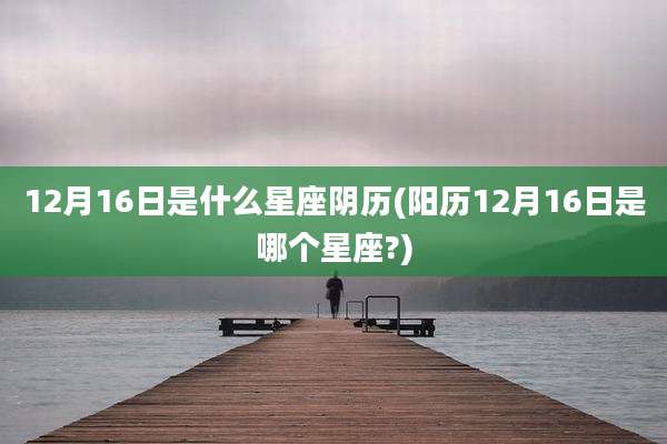 12月16日是什么星座阴历(阳历12月16日是哪个星座?)