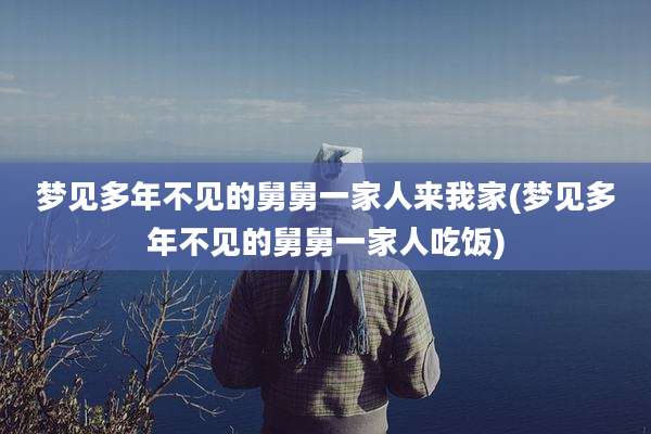 梦见多年不见的舅舅一家人来我家(梦见多年不见的舅舅一家人吃饭)