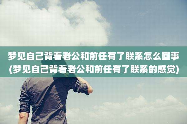梦见自己背着老公和前任有了联系怎么回事(梦见自己背着老公和前任有了联系的感觉)