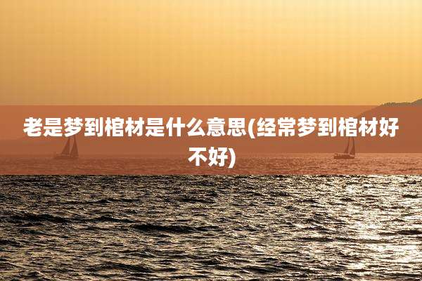 老是梦到棺材是什么意思(经常梦到棺材好不好)