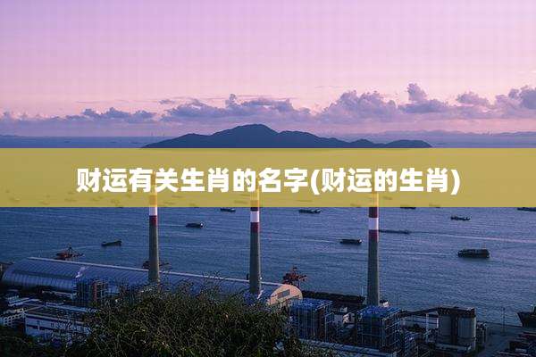 财运有关生肖的名字(财运的生肖)
