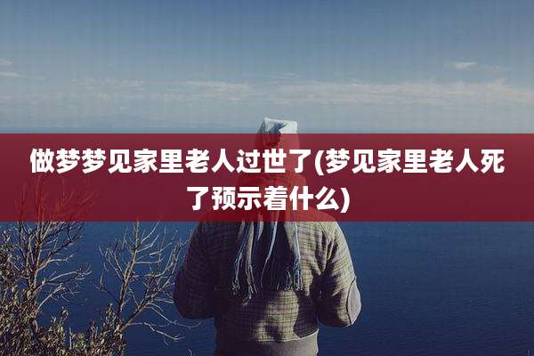 做梦梦见家里老人过世了(梦见家里老人死了预示着什么)