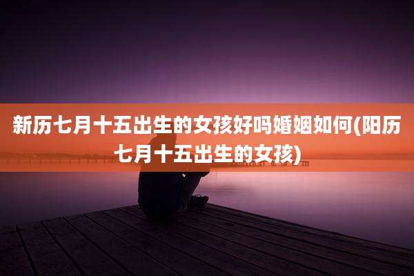 新历七月十五出生的女孩好吗婚姻如何(阳历七月十五出生的女孩)