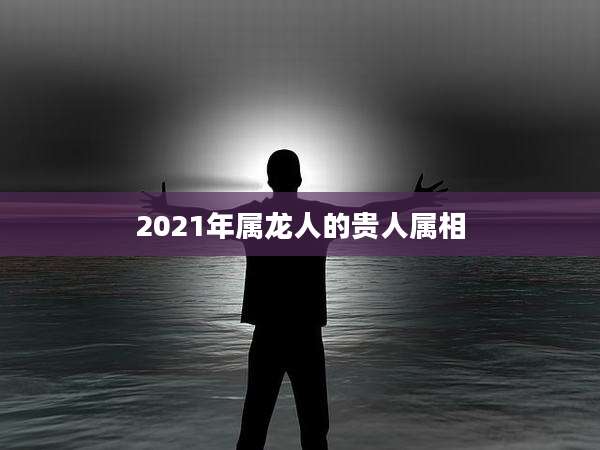 2021年属龙人的贵人属相